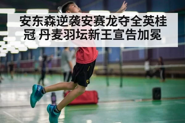 安东森逆袭安赛龙夺全英桂冠 丹麦羽坛新王宣告加冕