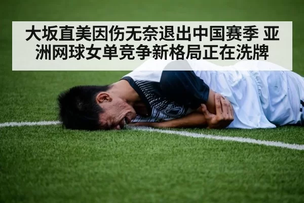 大坂直美因伤无奈退出中国赛季 亚洲网球女单竞争新格局正在洗牌