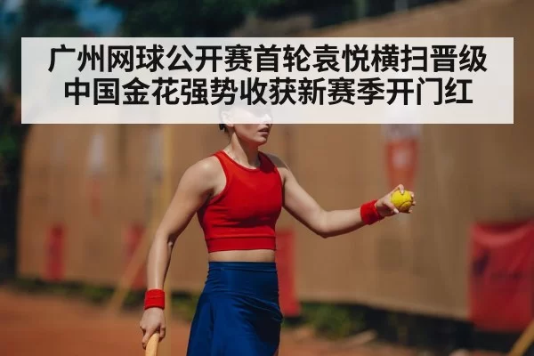 广州网球公开赛首轮袁悦横扫晋级 中国金花强势收获新赛季开门红