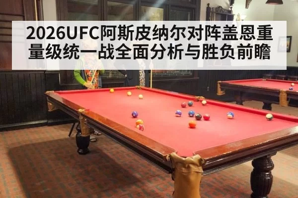 2026UFC阿斯皮纳尔对阵盖恩重量级统一战全面分析与胜负前瞻