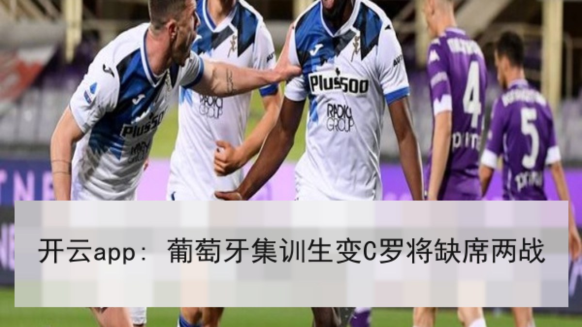 开云app: 葡萄牙集训生变C罗将缺席两战 开云app: 葡萄牙集训生变C罗将缺席两战