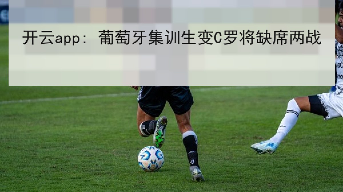 开云app: 葡萄牙集训生变C罗将缺席两战