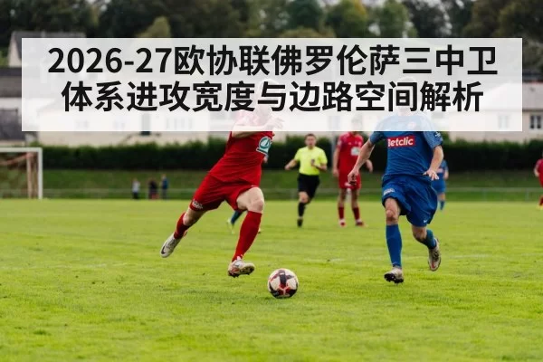 2026-27欧协联佛罗伦萨三中卫体系进攻宽度与边路空间解析